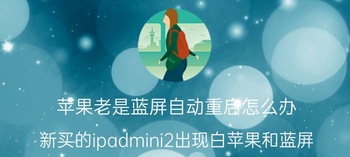 苹果老是蓝屏自动重启怎么办 新买的ipadmini2出现白苹果和蓝屏，且无限重启？